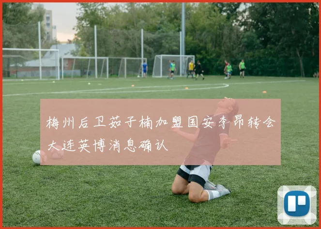 梅州后卫茹子楠加盟国安李昂转会大连英博消息确认