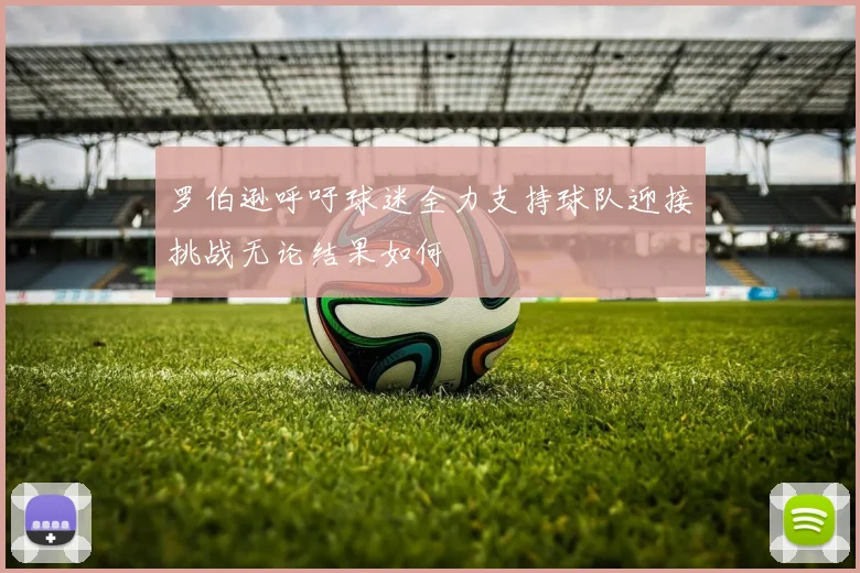 罗伯逊呼吁球迷全力支持球队迎接挑战无论结果如何