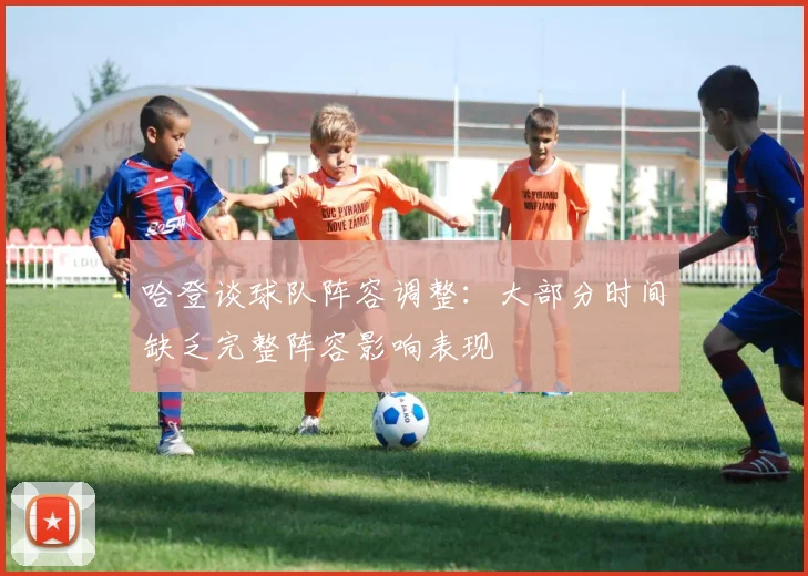 哈登谈球队阵容调整：大部分时间缺乏完整阵容影响表现