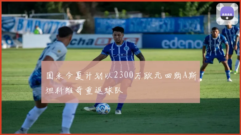 国米今夏计划以2300万欧元回购A斯坦科维奇重返球队