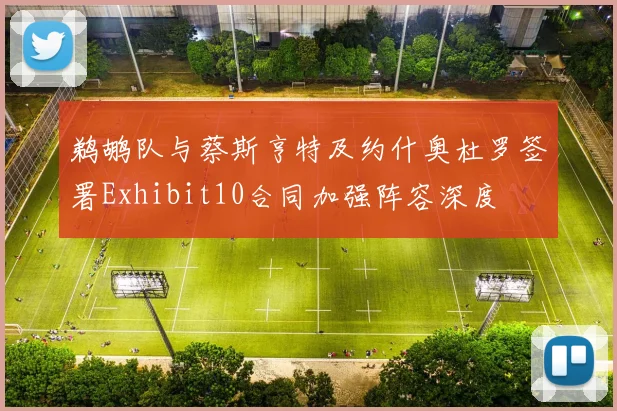 鹈鹕队与蔡斯亨特及约什奥杜罗签署Exhibit10合同加强阵容深度