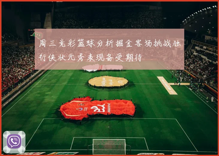周三竞彩篮球分析掘金客场挑战独行侠状元秀表现备受期待