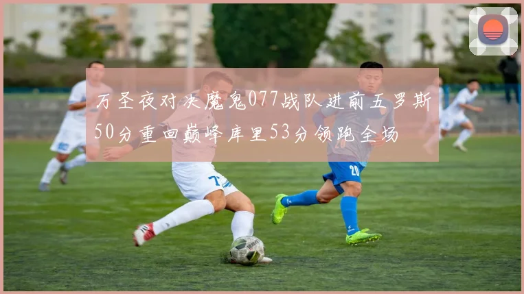 万圣夜对决魔鬼077战队进前五罗斯50分重回巅峰库里53分领跑全场