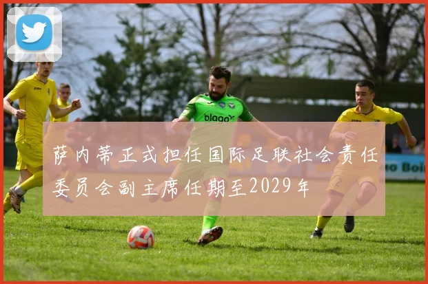 萨内蒂正式担任国际足联社会责任委员会副主席任期至2029年