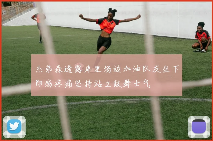 杰弗森透露库里场边加油队友坐下即感疼痛坚持站立鼓舞士气