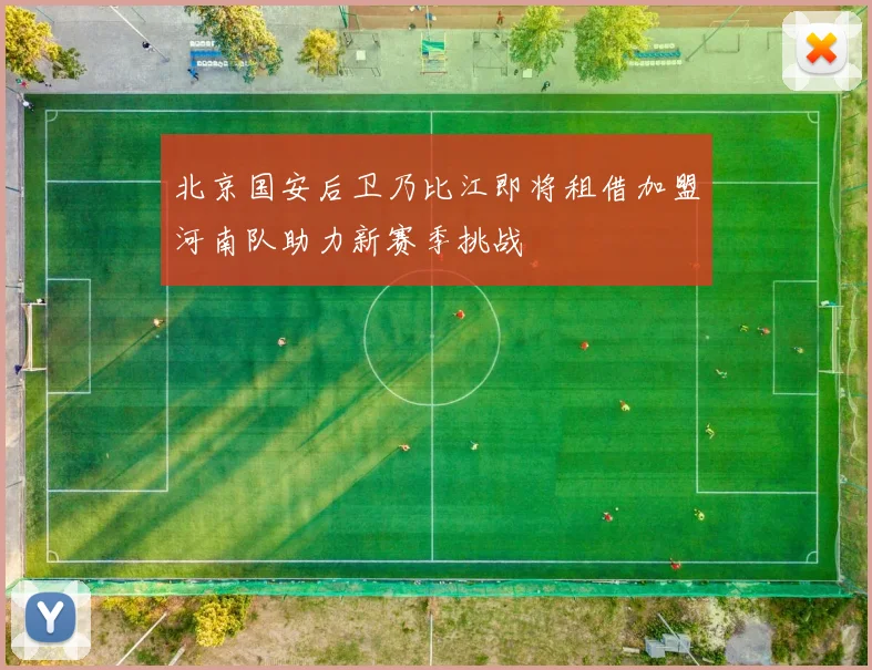 北京国安后卫乃比江即将租借加盟河南队助力新赛季挑战