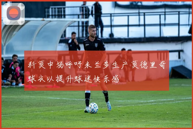 科莫中场呼吁米兰多生产莫德里奇球衣以提升球迷快乐感