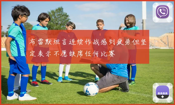 布雷默坦言连续作战感到疲劳但坚定表示不愿缺席任何比赛