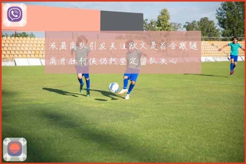 浓眉离队引发关注欧文是否会跟随离开独行侠仍然坚定留队决心