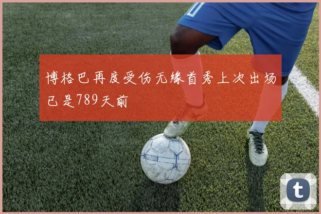 博格巴再度受伤无缘首秀上次出场已是789天前