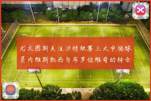 尤文图斯关注沙特联赛三大中场球员内维斯凯西与布罗佐维奇的转会动态