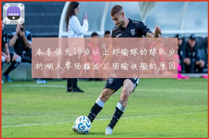 本季领先10分以上却输球的球队分析湖人零场猛龙三场输快船的原因