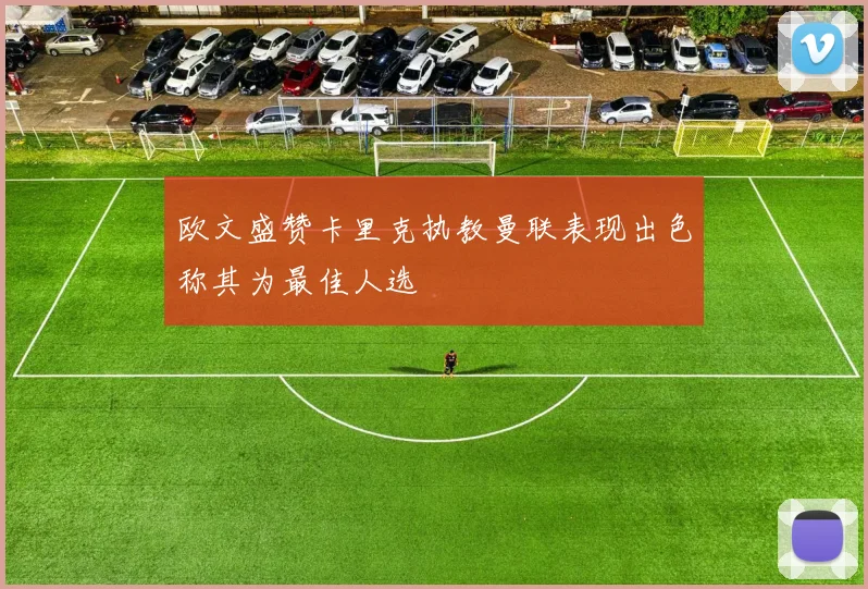 欧文盛赞卡里克执教曼联表现出色称其为最佳人选
