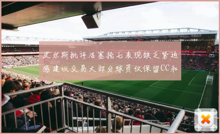 皮尔斯批评活塞抢七表现缺乏紧迫感建议交易大部分球员仅保留CC和詹金斯