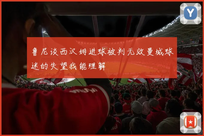 鲁尼谈西汉姆进球被判无效曼城球迷的失望我能理解