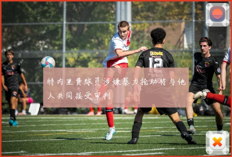 特内里费球员涉嫌暴力抢劫将与他人共同接受审判