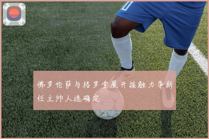 佛罗伦萨与格罗索展开接触力争新任主帅人选确定