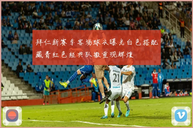 拜仁新赛季客场球衣曝光白色搭配藏青红色经典队徽重现辉煌